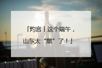 灼言丨这个端午，山东太“燃”了！