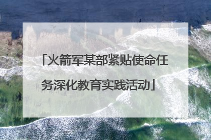 火箭军某部紧贴使命任务深化教育实践活动