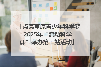 点亮草原青少年科学梦 2025年“流动科学课”举办第二站活动