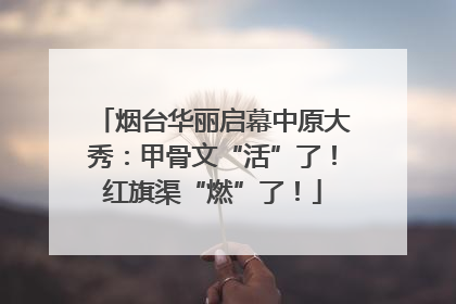 烟台华丽启幕中原大秀：甲骨文“活”了！红旗渠“燃”了！
