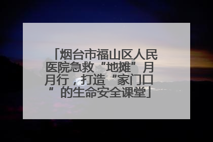 烟台市福山区人民医院急救“地摊”月月行，打造“家门口”的生命安全课堂