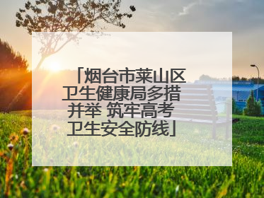 烟台市莱山区卫生健康局多措并举 筑牢高考卫生安全防线