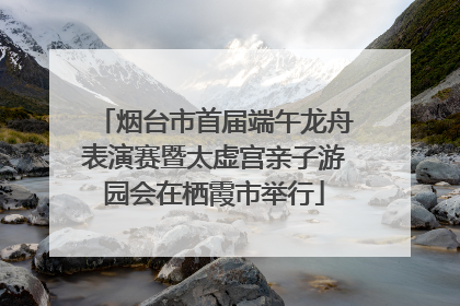 烟台市首届端午龙舟表演赛暨太虚宫亲子游园会在栖霞市举行