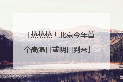 热热热！北京今年首个高温日或明日到来