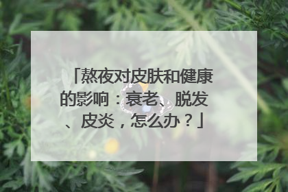 熬夜对皮肤和健康的影响：衰老、脱发、皮炎，怎么办？