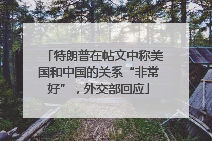 特朗普在帖文中称美国和中国的关系“非常好”，外交部回应