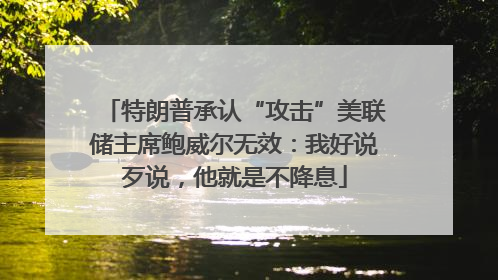 特朗普承认“攻击”美联储主席鲍威尔无效：我好说歹说，他就是不降息