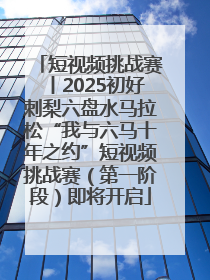 短视频挑战赛丨2025初好刺梨六盘水马拉松“我与六马十年之约”短视频挑战赛（第一阶段）即将开启