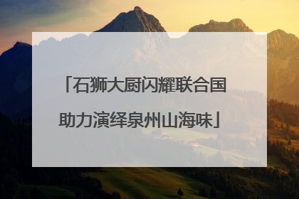 石狮大厨闪耀联合国 助力演绎泉州山海味