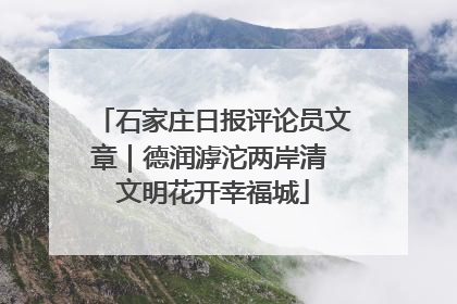 石家庄日报评论员文章｜德润滹沱两岸清 文明花开幸福城