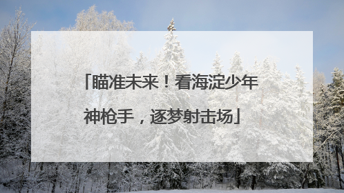 瞄准未来！看海淀少年神枪手，逐梦射击场