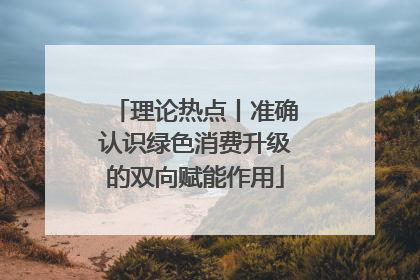 理论热点丨准确认识绿色消费升级的双向赋能作用