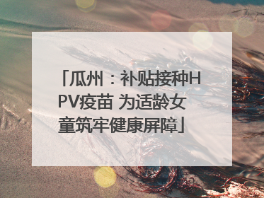 瓜州：补贴接种HPV疫苗 为适龄女童筑牢健康屏障