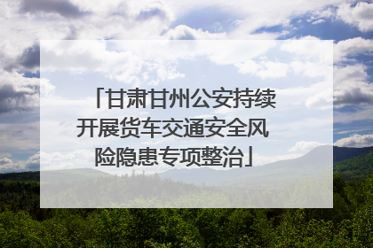 甘肃甘州公安持续开展货车交通安全风险隐患专项整治