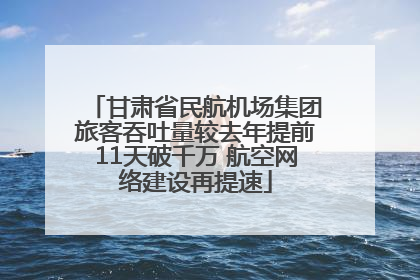 甘肃省民航机场集团旅客吞吐量较去年提前11天破千万 航空网络建设再提速