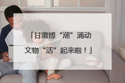 甘肃博“潮”涌动 文物“活”起来啦！
