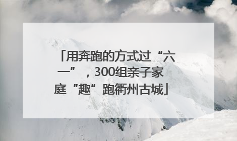 用奔跑的方式过“六一”，300组亲子家庭“趣”跑衢州古城