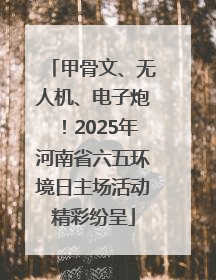 甲骨文、无人机、电子炮！2025年河南省六五环境日主场活动精彩纷呈