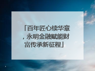 百年匠心续华章，永明金融赋能财富传承新征程