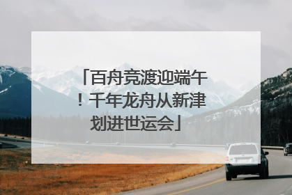 百舟竞渡迎端午！千年龙舟从新津划进世运会