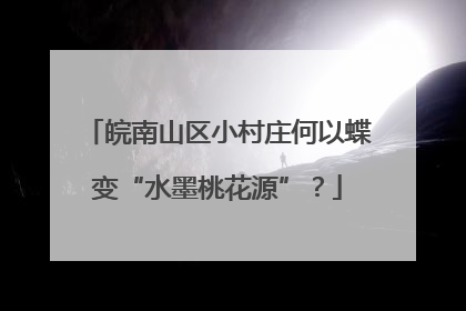 皖南山区小村庄何以蝶变“水墨桃花源”？