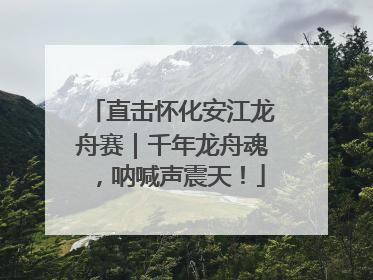 直击怀化安江龙舟赛｜千年龙舟魂，呐喊声震天！