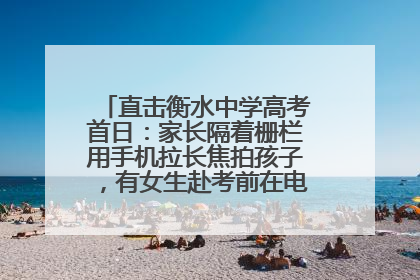 直击衡水中学高考首日：家长隔着栅栏用手机拉长焦拍孩子，有女生赴考前在电话亭与家人通话