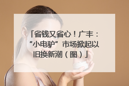 省钱又省心！广丰：“小电驴”市场掀起以旧换新潮（图）