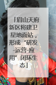 眉山天府新区将建卫星地面站，形成“研发-运营-应用”闭环生态