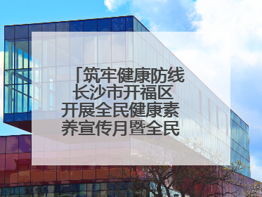筑牢健康防线 长沙市开福区开展全民健康素养宣传月暨全民禁毒宣传活动