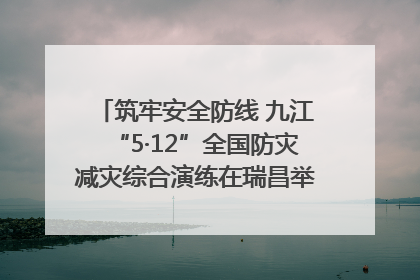 筑牢安全防线 九江“5·12”全国防灾减灾综合演练在瑞昌举行（组图｜视频）