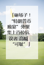 砸场子！“特朗普币晚宴”外聚集上百位抗议者 高喊“可耻”