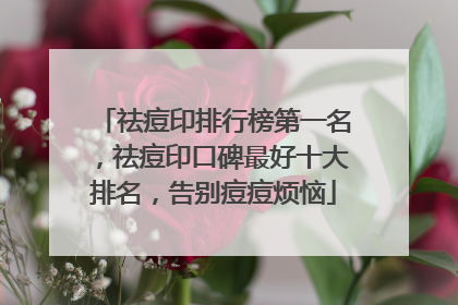 祛痘印排行榜第一名，祛痘印口碑最好十大排名，告别痘痘烦恼