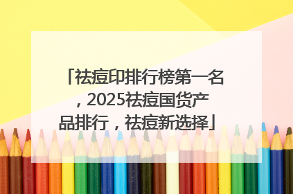 祛痘印排行榜第一名，2025祛痘国货产品排行，祛痘新选择