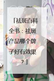 祛斑百科全书：祛斑产品哪个牌子好有效果？