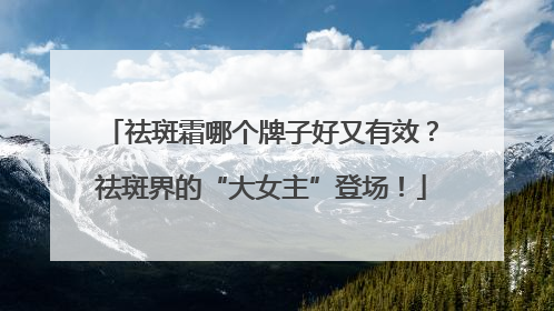 祛斑霜哪个牌子好又有效？祛斑界的“大女主”登场！