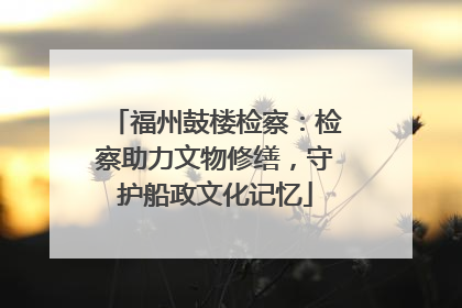福州鼓楼检察：检察助力文物修缮，守护船政文化记忆