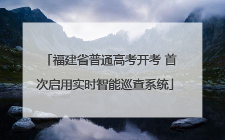 福建省普通高考开考 首次启用实时智能巡查系统
