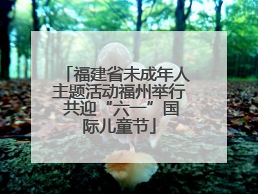 福建省未成年人主题活动福州举行 共迎“六一”国际儿童节