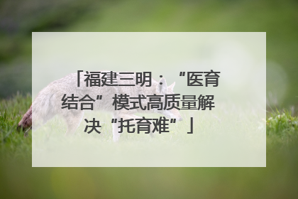 福建三明：“医育结合”模式高质量解决“托育难”