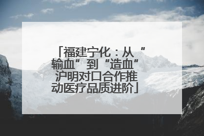 福建宁化：从“输血”到“造血” 沪明对口合作推动医疗品质进阶
