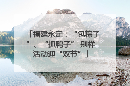 福建永定：“包粽子”、“抓鸭子” 别样活动迎“双节”