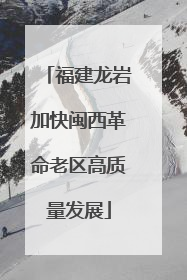 福建龙岩加快闽西革命老区高质量发展