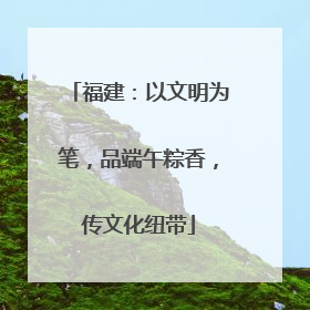 福建：以文明为笔，品端午粽香，传文化纽带