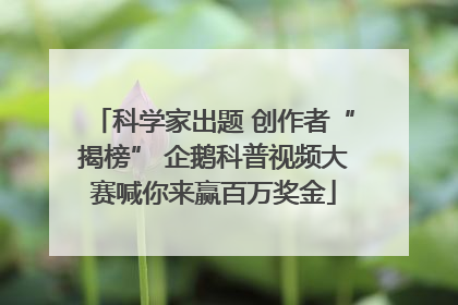 科学家出题 创作者“揭榜” 企鹅科普视频大赛喊你来赢百万奖金