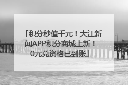 积分秒值千元！大江新闻APP积分商城上新！0元兑资格已到账