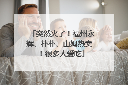 突然火了！福州永辉、朴朴、山姆热卖！很多人爱吃