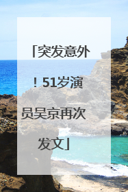 突发意外！51岁演员吴京再次发文
