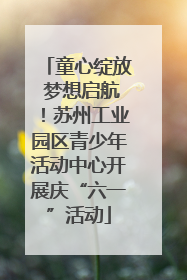 童心绽放 梦想启航！苏州工业园区青少年活动中心开展庆“六一”活动