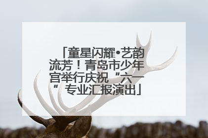 童星闪耀•艺韵流芳！青岛市少年宫举行庆祝“六一”专业汇报演出